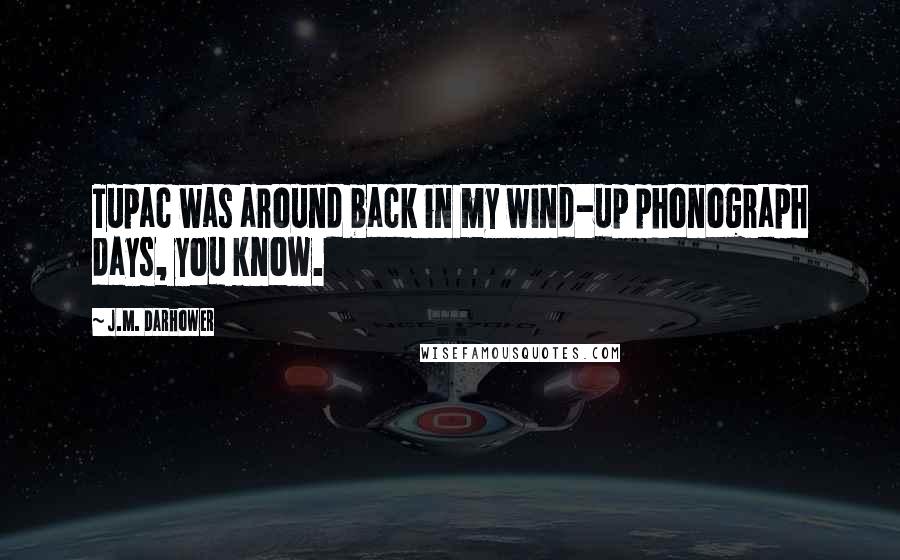 J.M. Darhower Quotes: Tupac was around back in my wind-up phonograph days, you know.