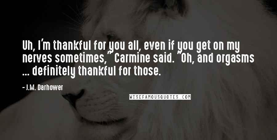 J.M. Darhower Quotes: Uh, I'm thankful for you all, even if you get on my nerves sometimes," Carmine said. "Oh, and orgasms ... definitely thankful for those.