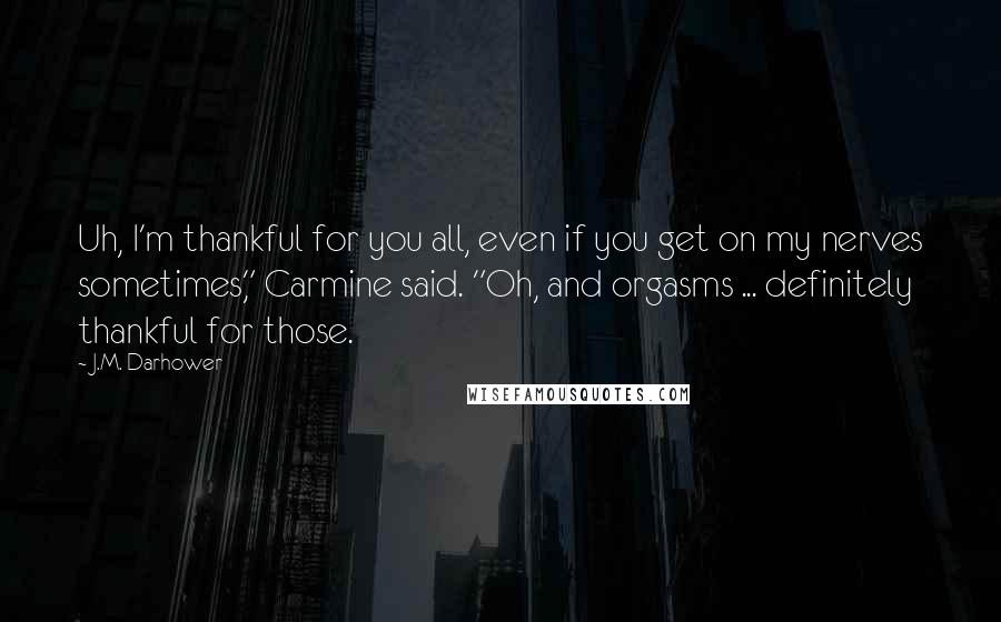 J.M. Darhower Quotes: Uh, I'm thankful for you all, even if you get on my nerves sometimes," Carmine said. "Oh, and orgasms ... definitely thankful for those.