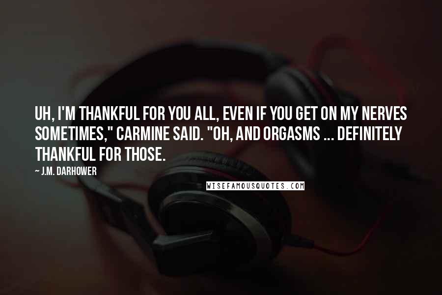 J.M. Darhower Quotes: Uh, I'm thankful for you all, even if you get on my nerves sometimes," Carmine said. "Oh, and orgasms ... definitely thankful for those.