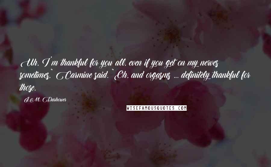 J.M. Darhower Quotes: Uh, I'm thankful for you all, even if you get on my nerves sometimes," Carmine said. "Oh, and orgasms ... definitely thankful for those.