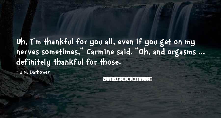 J.M. Darhower Quotes: Uh, I'm thankful for you all, even if you get on my nerves sometimes," Carmine said. "Oh, and orgasms ... definitely thankful for those.