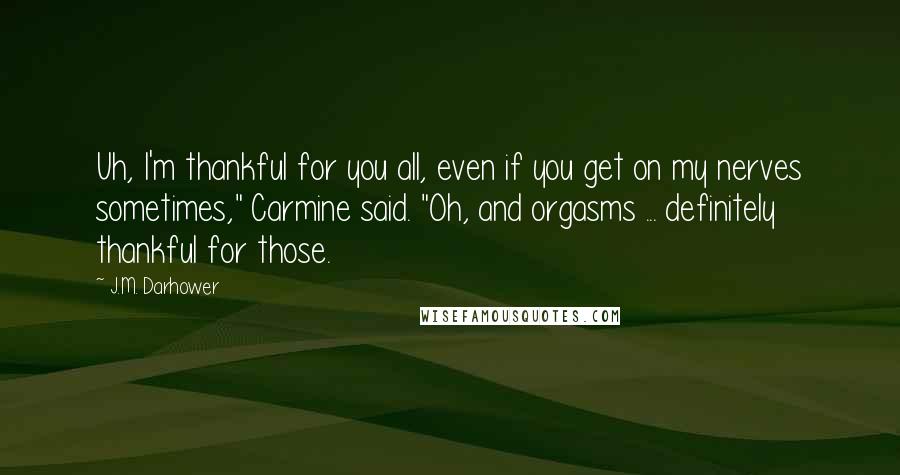 J.M. Darhower Quotes: Uh, I'm thankful for you all, even if you get on my nerves sometimes," Carmine said. "Oh, and orgasms ... definitely thankful for those.