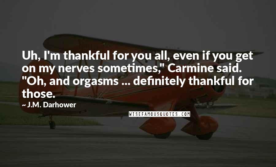 J.M. Darhower Quotes: Uh, I'm thankful for you all, even if you get on my nerves sometimes," Carmine said. "Oh, and orgasms ... definitely thankful for those.