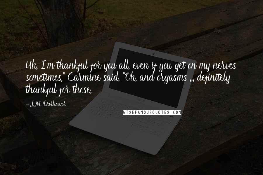 J.M. Darhower Quotes: Uh, I'm thankful for you all, even if you get on my nerves sometimes," Carmine said. "Oh, and orgasms ... definitely thankful for those.