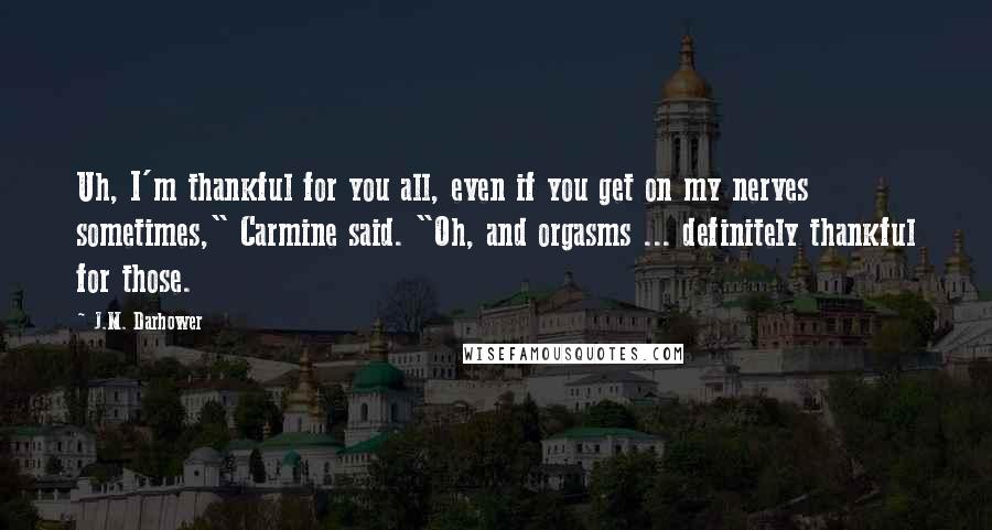 J.M. Darhower Quotes: Uh, I'm thankful for you all, even if you get on my nerves sometimes," Carmine said. "Oh, and orgasms ... definitely thankful for those.