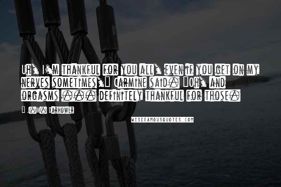 J.M. Darhower Quotes: Uh, I'm thankful for you all, even if you get on my nerves sometimes," Carmine said. "Oh, and orgasms ... definitely thankful for those.