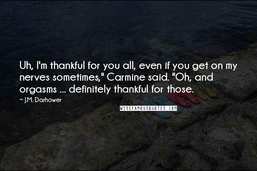 J.M. Darhower Quotes: Uh, I'm thankful for you all, even if you get on my nerves sometimes," Carmine said. "Oh, and orgasms ... definitely thankful for those.