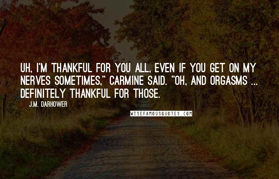 J.M. Darhower Quotes: Uh, I'm thankful for you all, even if you get on my nerves sometimes," Carmine said. "Oh, and orgasms ... definitely thankful for those.