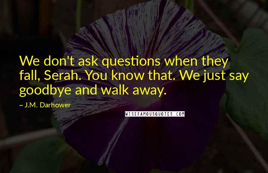 J.M. Darhower Quotes: We don't ask questions when they fall, Serah. You know that. We just say goodbye and walk away.