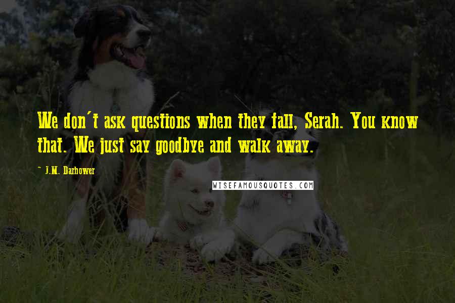 J.M. Darhower Quotes: We don't ask questions when they fall, Serah. You know that. We just say goodbye and walk away.
