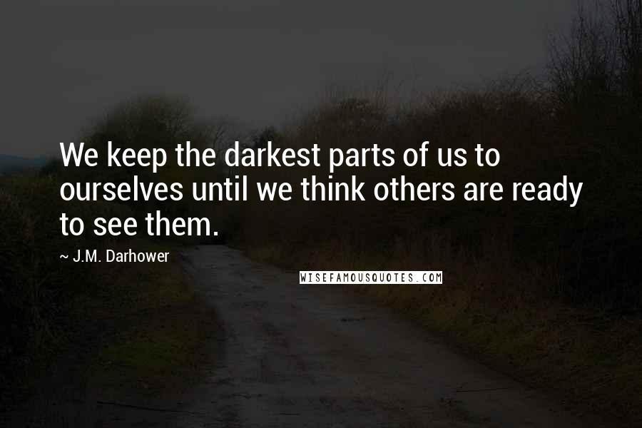 J.M. Darhower Quotes: We keep the darkest parts of us to ourselves until we think others are ready to see them.