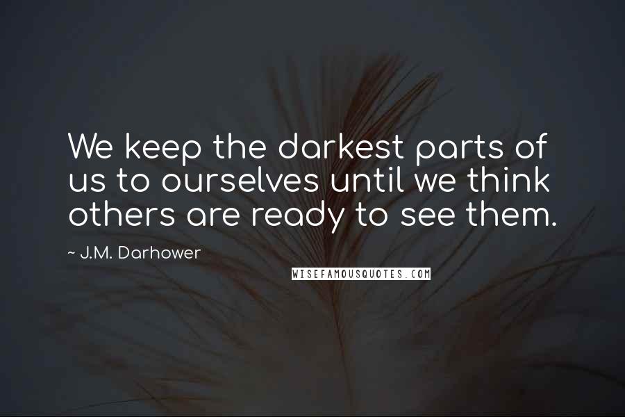 J.M. Darhower Quotes: We keep the darkest parts of us to ourselves until we think others are ready to see them.