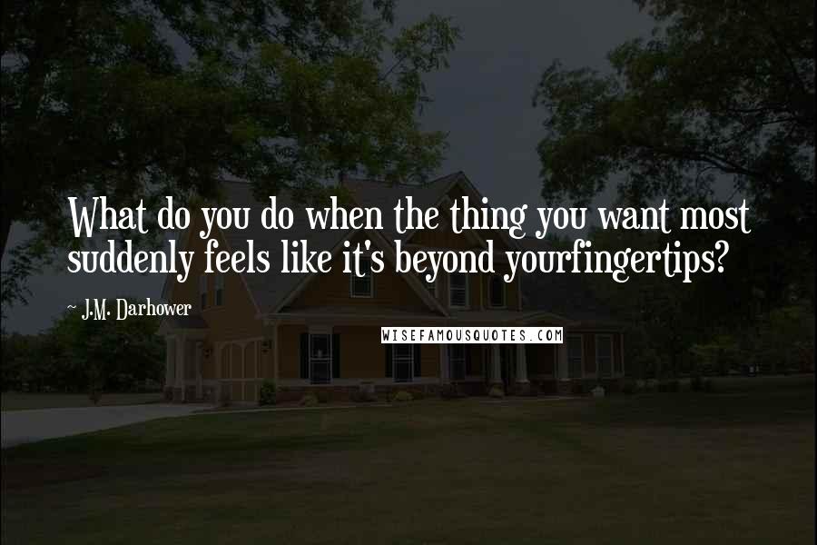 J.M. Darhower Quotes: What do you do when the thing you want most suddenly feels like it's beyond yourfingertips?