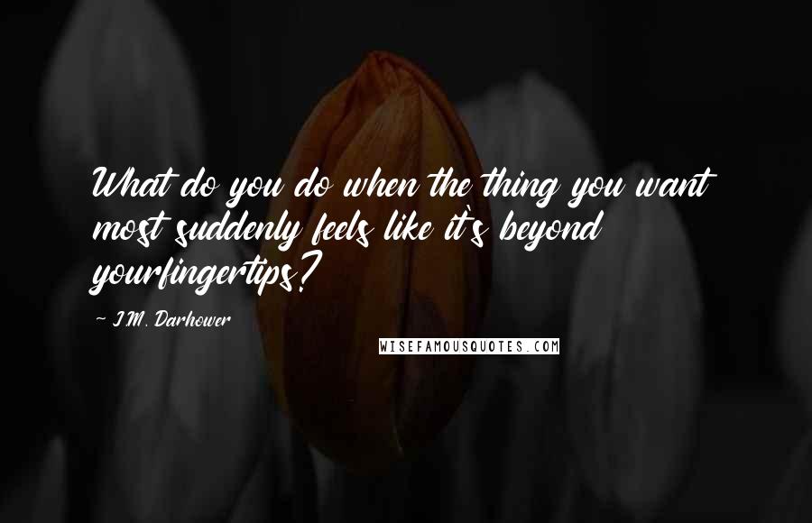 J.M. Darhower Quotes: What do you do when the thing you want most suddenly feels like it's beyond yourfingertips?