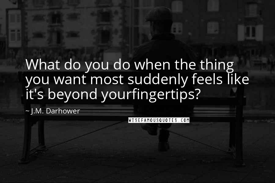 J.M. Darhower Quotes: What do you do when the thing you want most suddenly feels like it's beyond yourfingertips?