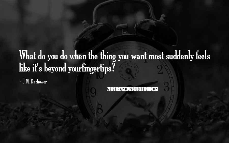 J.M. Darhower Quotes: What do you do when the thing you want most suddenly feels like it's beyond yourfingertips?