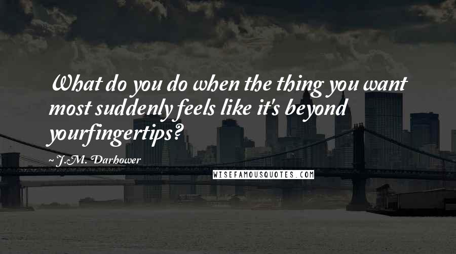 J.M. Darhower Quotes: What do you do when the thing you want most suddenly feels like it's beyond yourfingertips?