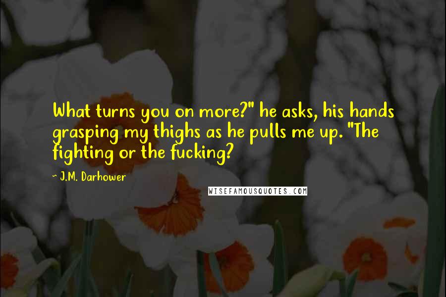 J.M. Darhower Quotes: What turns you on more?" he asks, his hands grasping my thighs as he pulls me up. "The fighting or the fucking?
