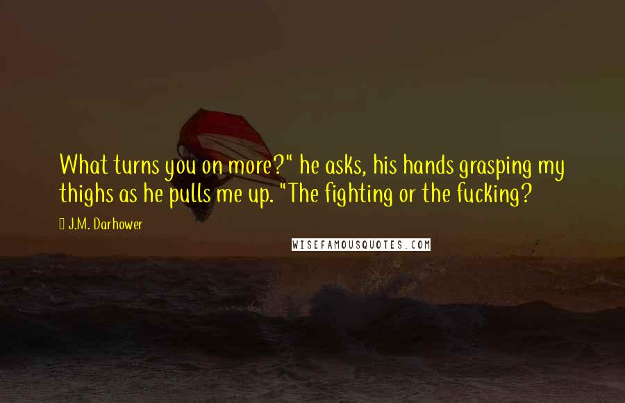 J.M. Darhower Quotes: What turns you on more?" he asks, his hands grasping my thighs as he pulls me up. "The fighting or the fucking?