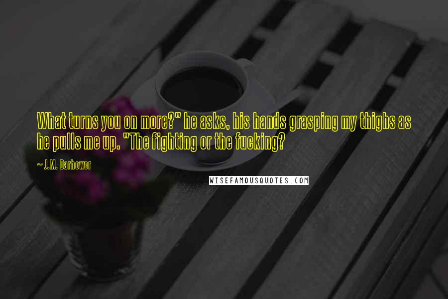 J.M. Darhower Quotes: What turns you on more?" he asks, his hands grasping my thighs as he pulls me up. "The fighting or the fucking?