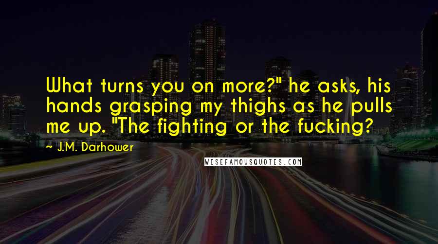 J.M. Darhower Quotes: What turns you on more?" he asks, his hands grasping my thighs as he pulls me up. "The fighting or the fucking?