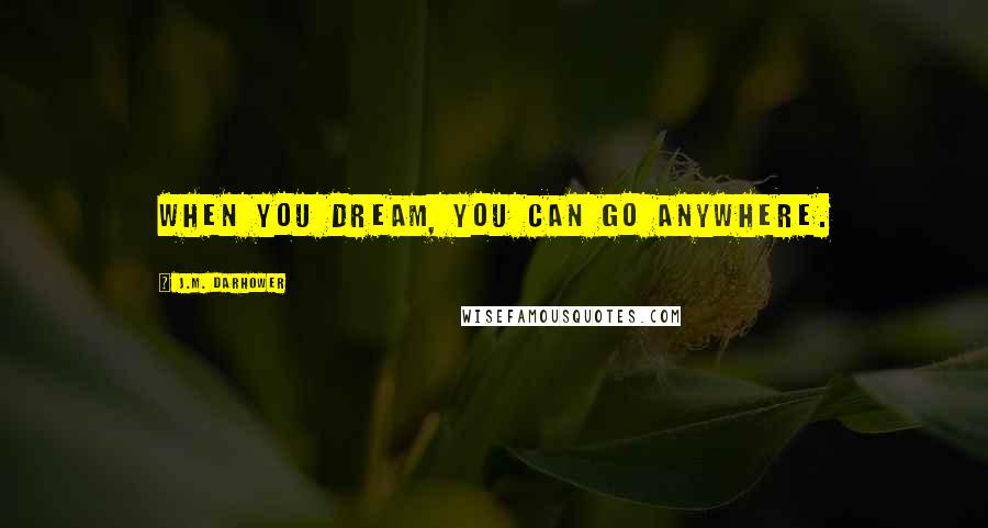 J.M. Darhower Quotes: When you dream, you can go anywhere.