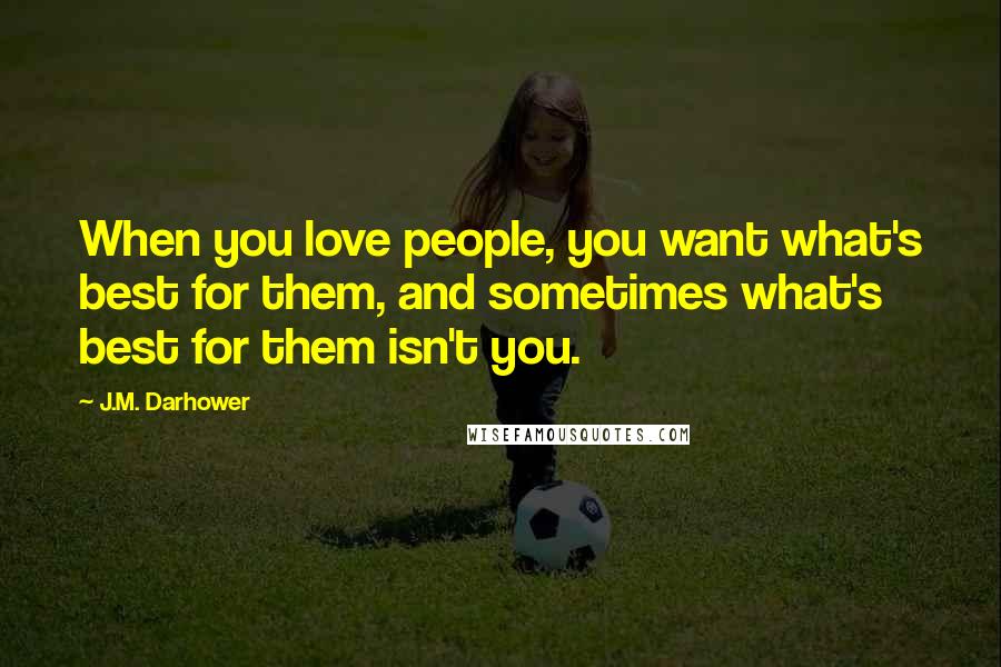 J.M. Darhower Quotes: When you love people, you want what's best for them, and sometimes what's best for them isn't you.