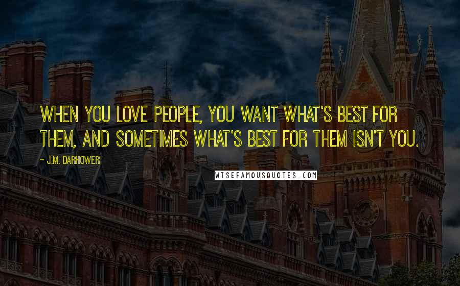J.M. Darhower Quotes: When you love people, you want what's best for them, and sometimes what's best for them isn't you.