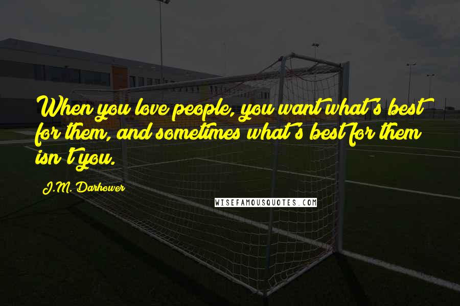 J.M. Darhower Quotes: When you love people, you want what's best for them, and sometimes what's best for them isn't you.