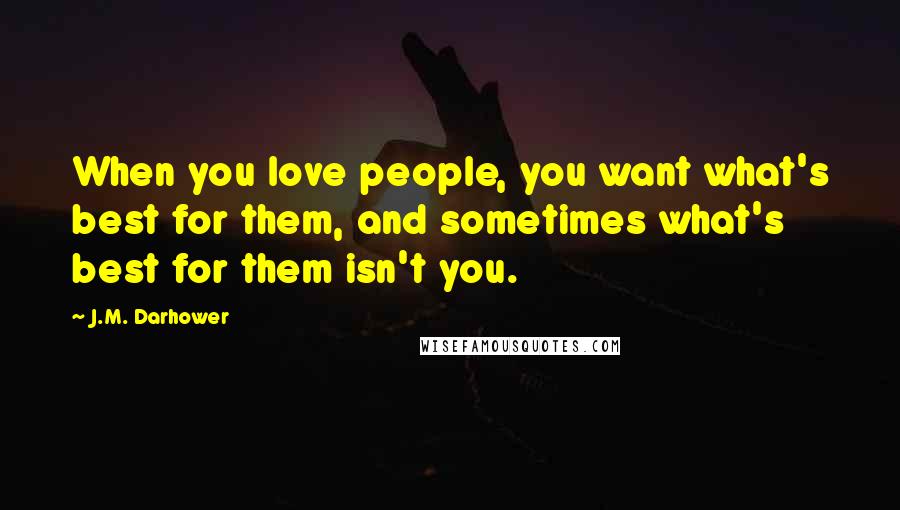 J.M. Darhower Quotes: When you love people, you want what's best for them, and sometimes what's best for them isn't you.