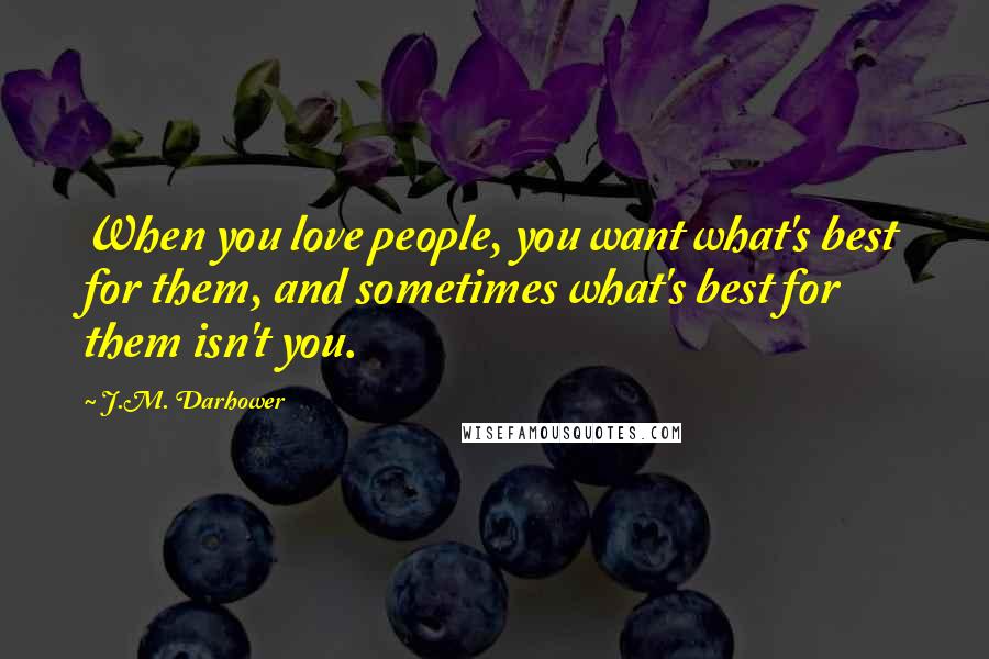 J.M. Darhower Quotes: When you love people, you want what's best for them, and sometimes what's best for them isn't you.