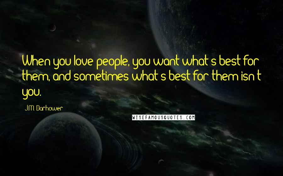 J.M. Darhower Quotes: When you love people, you want what's best for them, and sometimes what's best for them isn't you.