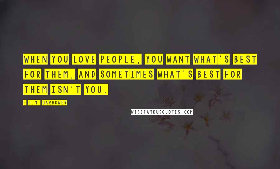 J.M. Darhower Quotes: When you love people, you want what's best for them, and sometimes what's best for them isn't you.