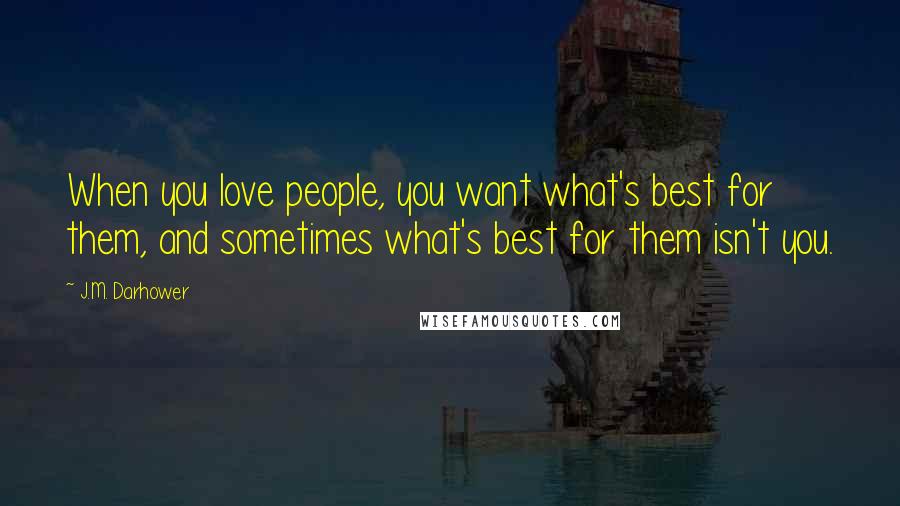 J.M. Darhower Quotes: When you love people, you want what's best for them, and sometimes what's best for them isn't you.