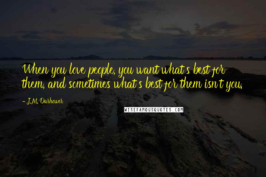 J.M. Darhower Quotes: When you love people, you want what's best for them, and sometimes what's best for them isn't you.