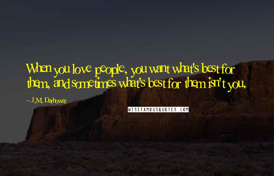 J.M. Darhower Quotes: When you love people, you want what's best for them, and sometimes what's best for them isn't you.