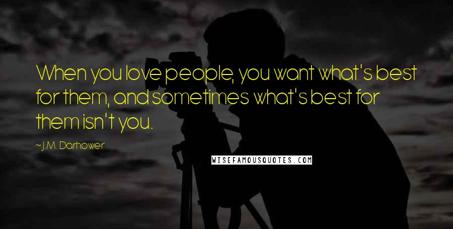 J.M. Darhower Quotes: When you love people, you want what's best for them, and sometimes what's best for them isn't you.