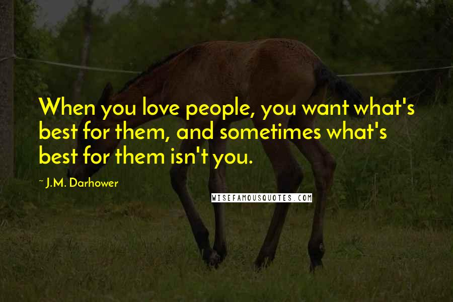 J.M. Darhower Quotes: When you love people, you want what's best for them, and sometimes what's best for them isn't you.