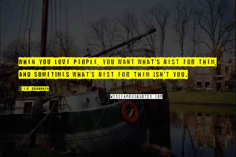 J.M. Darhower Quotes: When you love people, you want what's best for them, and sometimes what's best for them isn't you.