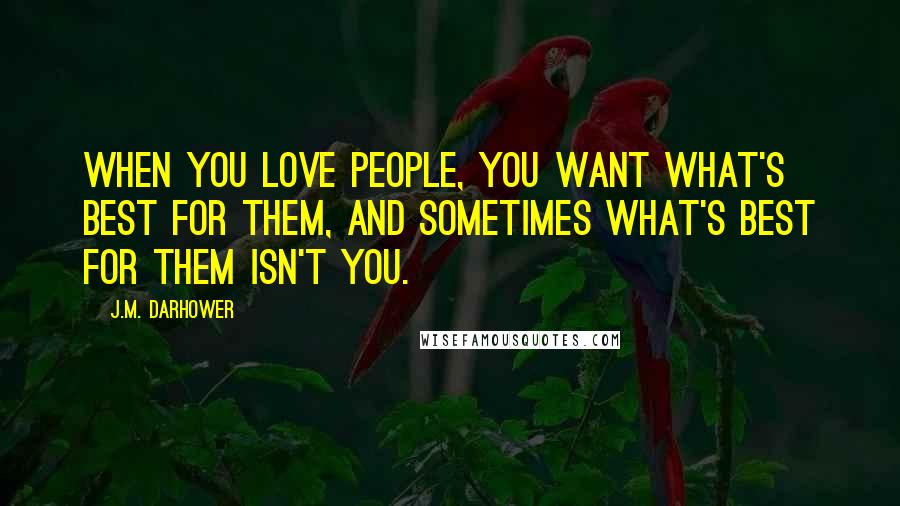 J.M. Darhower Quotes: When you love people, you want what's best for them, and sometimes what's best for them isn't you.