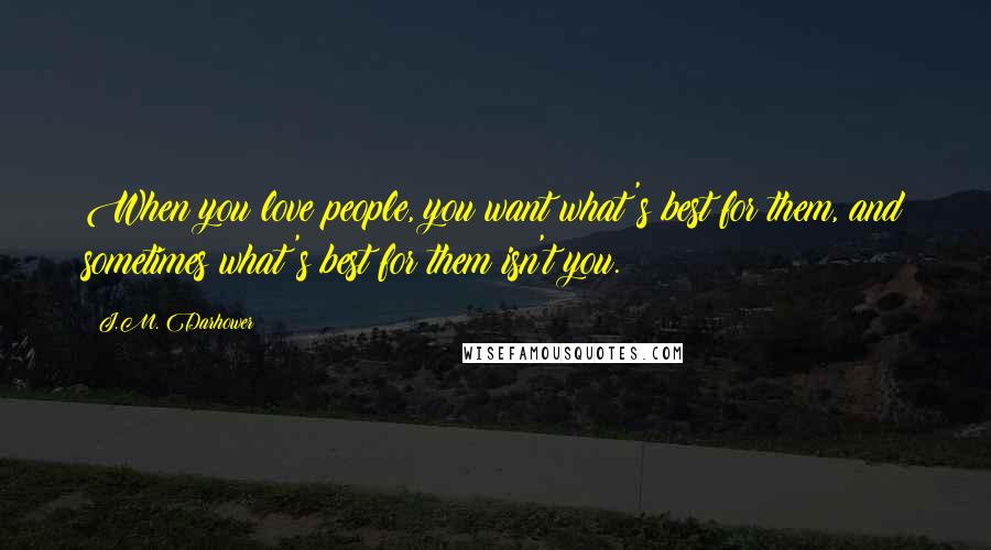 J.M. Darhower Quotes: When you love people, you want what's best for them, and sometimes what's best for them isn't you.