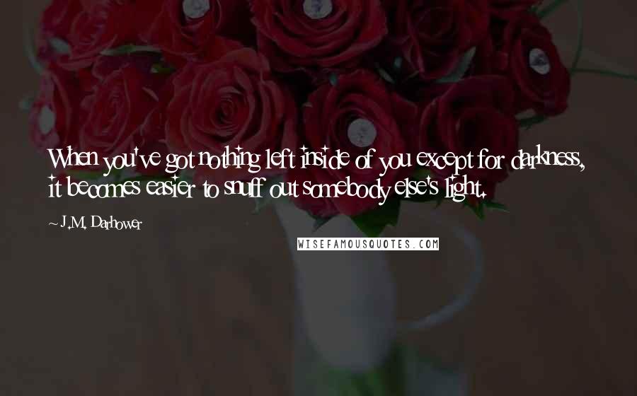 J.M. Darhower Quotes: When you've got nothing left inside of you except for darkness, it becomes easier to snuff out somebody else's light.