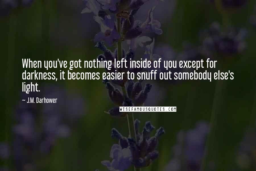 J.M. Darhower Quotes: When you've got nothing left inside of you except for darkness, it becomes easier to snuff out somebody else's light.