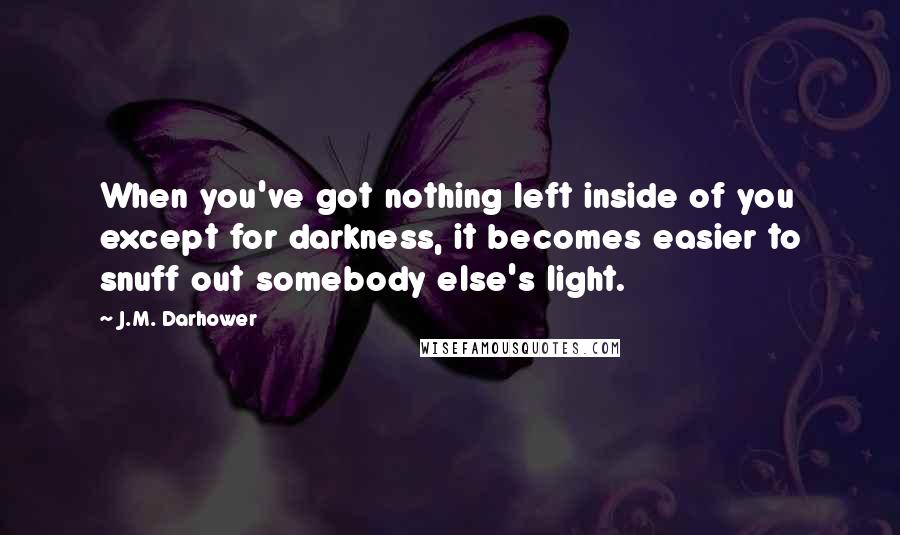 J.M. Darhower Quotes: When you've got nothing left inside of you except for darkness, it becomes easier to snuff out somebody else's light.