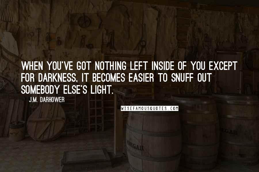 J.M. Darhower Quotes: When you've got nothing left inside of you except for darkness, it becomes easier to snuff out somebody else's light.