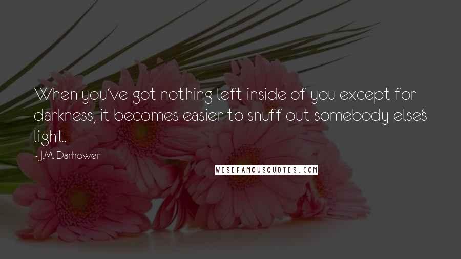 J.M. Darhower Quotes: When you've got nothing left inside of you except for darkness, it becomes easier to snuff out somebody else's light.