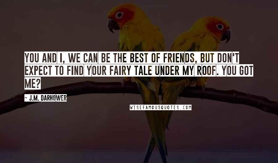 J.M. Darhower Quotes: You and I, we can be the best of friends, but don't expect to find your fairy tale under my roof. You got me?