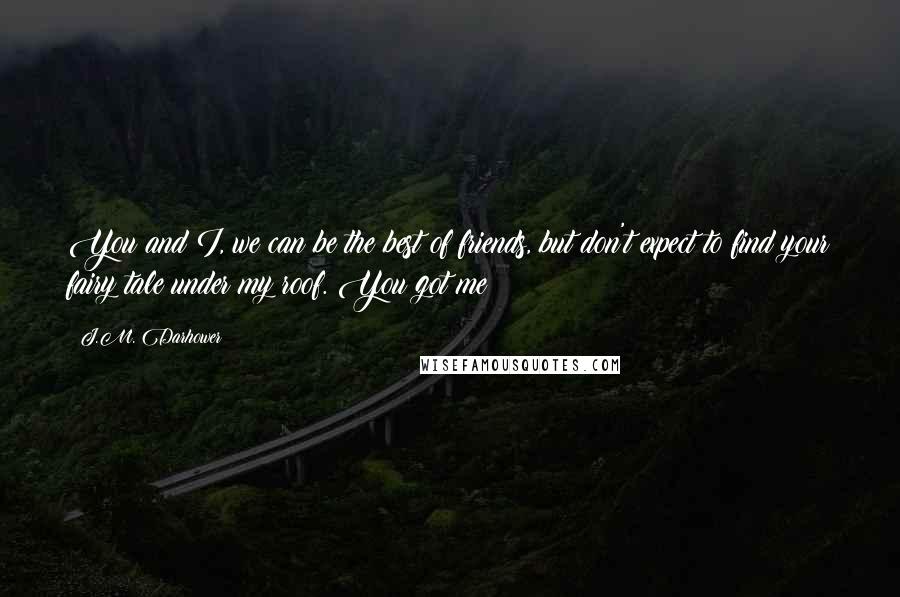 J.M. Darhower Quotes: You and I, we can be the best of friends, but don't expect to find your fairy tale under my roof. You got me?