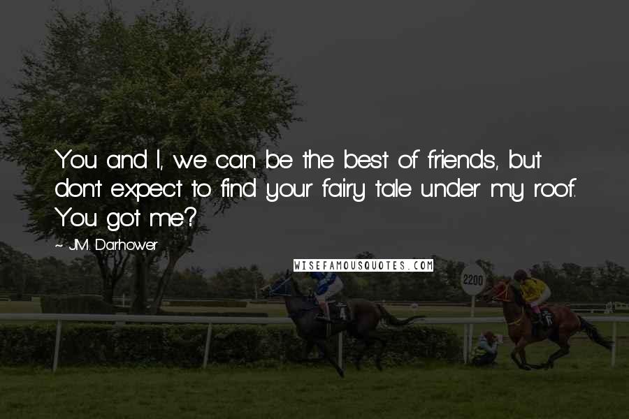 J.M. Darhower Quotes: You and I, we can be the best of friends, but don't expect to find your fairy tale under my roof. You got me?